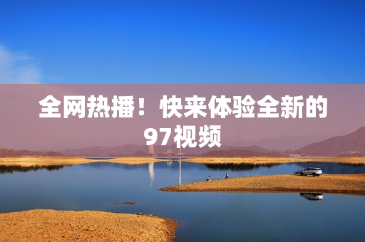 全网热播！快来体验全新的97视频