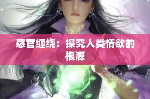 感官缠绕：探究人类情欲的根源