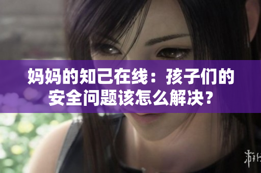 妈妈的知己在线：孩子们的安全问题该怎么解决？