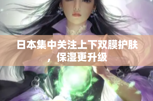 日本集中关注上下双膜护肤，保湿更升级