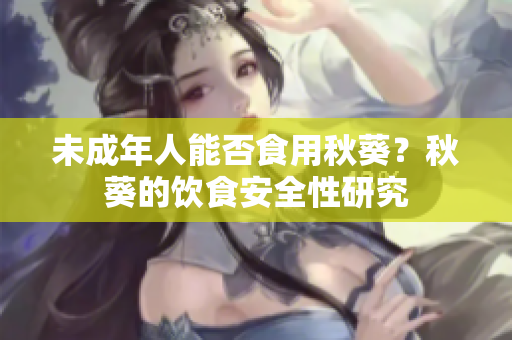 未成年人能否食用秋葵？秋葵的饮食安全性研究