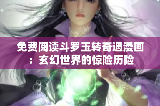 免费阅读斗罗玉转奇遇漫画：玄幻世界的惊险历险