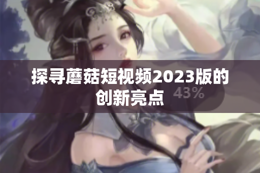 探寻蘑菇短视频2023版的创新亮点