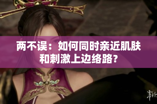 两不误：如何同时亲近肌肤和刺激上边络路？