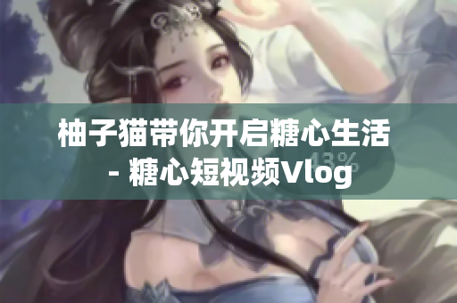 柚子猫带你开启糖心生活 - 糖心短视频Vlog