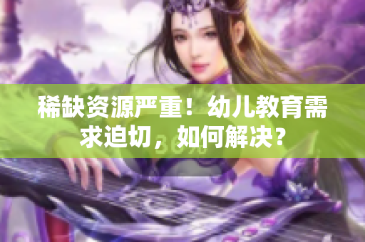 稀缺资源严重！幼儿教育需求迫切，如何解决？