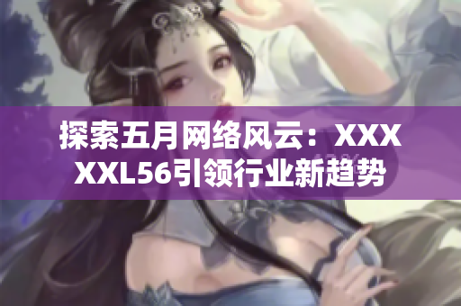 探索五月网络风云：XXXXXL56引领行业新趋势