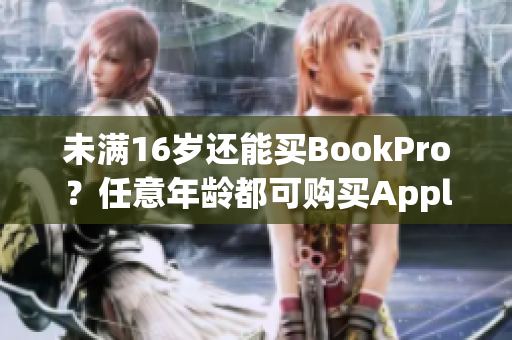 未满16岁还能买BookPro？任意年龄都可购买Apple产品？