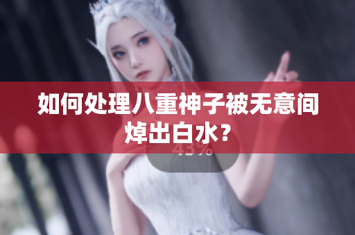 如何处理八重神子被无意间焯出白水？