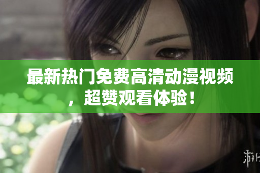 最新热门免费高清动漫视频，超赞观看体验！