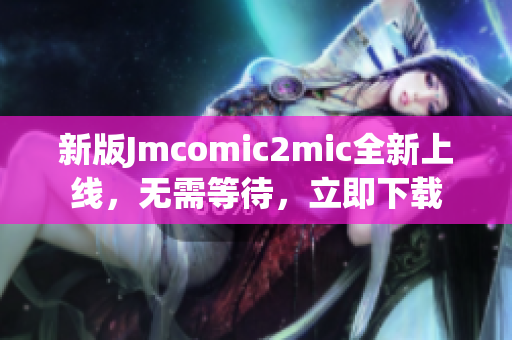 新版Jmcomic2mic全新上线，无需等待，立即下载