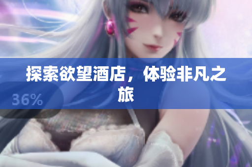 探索欲望酒店，体验非凡之旅
