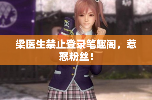 梁医生禁止登录笔趣阁，惹怒粉丝！