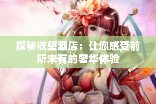 探秘欲望酒店：让您感受前所未有的奢华体验