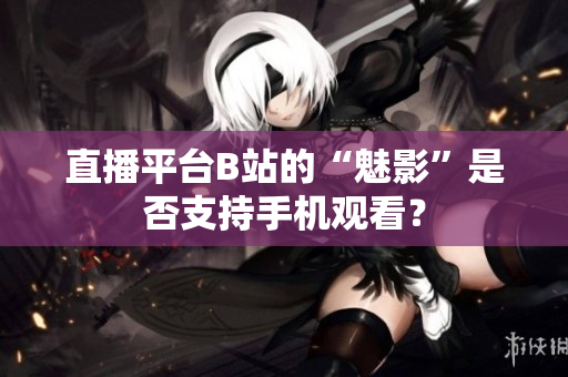 直播平台B站的“魅影”是否支持手机观看？