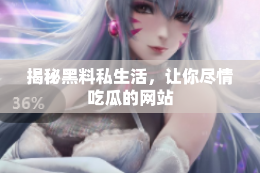 揭秘黑料私生活，让你尽情吃瓜的网站