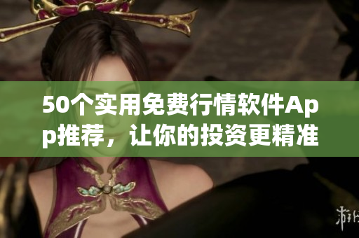 50个实用免费行情软件App推荐，让你的投资更精准！