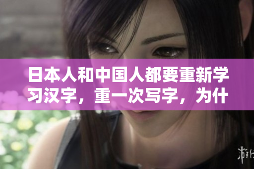 日本人和中国人都要重新学习汉字，重一次写字，为什么？