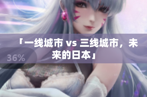 「一线城市 vs 三线城市，未来的日本」