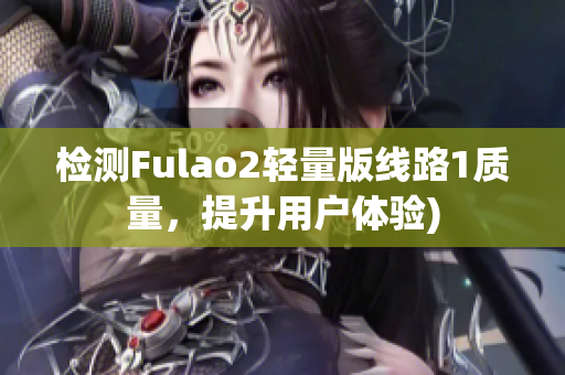 检测Fulao2轻量版线路1质量，提升用户体验)
