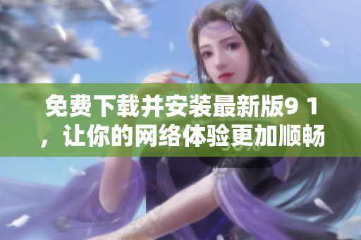 免费下载并安装最新版9 1，让你的网络体验更加顺畅