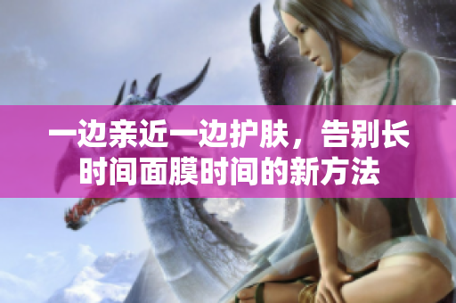 一边亲近一边护肤，告别长时间面膜时间的新方法