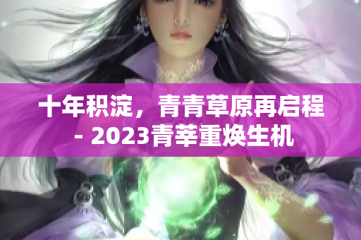 十年积淀，青青草原再启程 - 2023青莘重焕生机