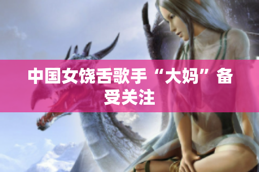 中国女饶舌歌手“大妈”备受关注