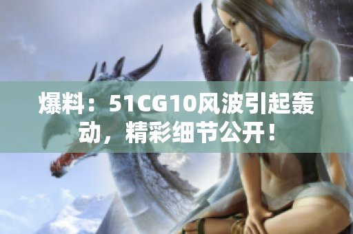 爆料：51CG10风波引起轰动，精彩细节公开！