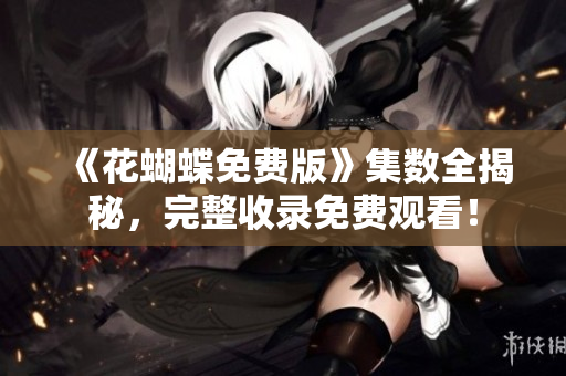 《花蝴蝶免费版》集数全揭秘，完整收录免费观看！