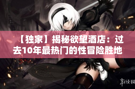 【独家】揭秘欲望酒店：过去10年最热门的性冒险胜地