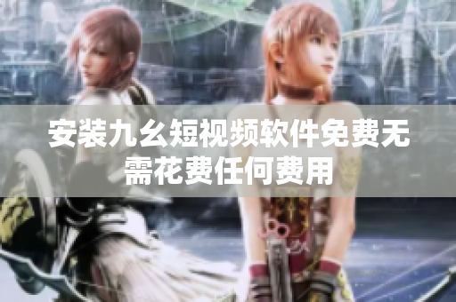 安装九幺短视频软件免费无需花费任何费用