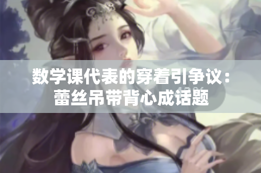 数学课代表的穿着引争议：蕾丝吊带背心成话题