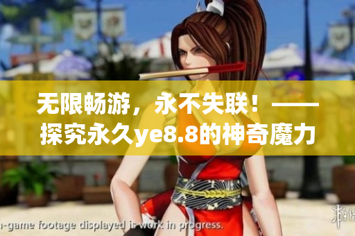 无限畅游，永不失联！——探究永久ye8.8的神奇魔力