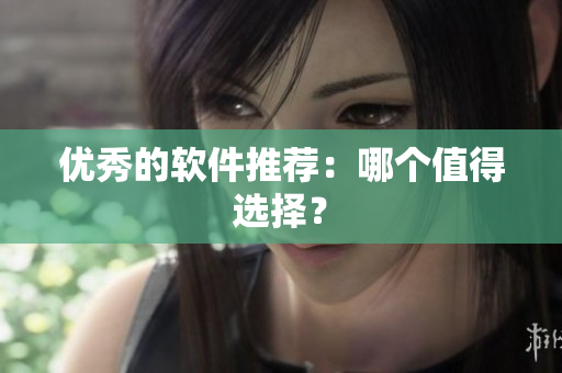 优秀的软件推荐：哪个值得选择？