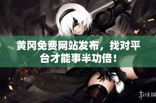 黄冈免费网站发布，找对平台才能事半功倍！