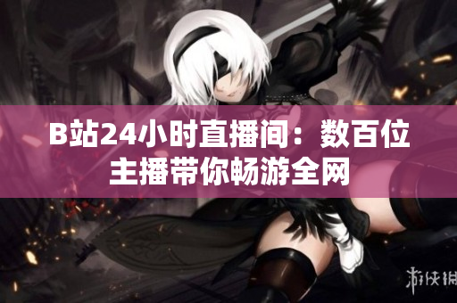 B站24小时直播间：数百位主播带你畅游全网