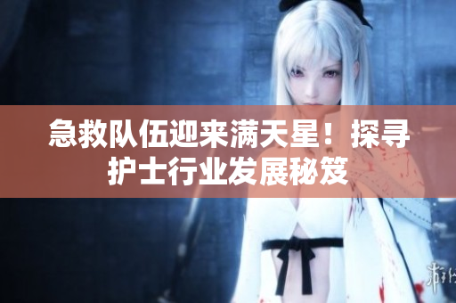 急救队伍迎来满天星！探寻护士行业发展秘笈