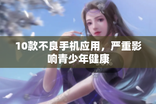 10款不良手机应用，严重影响青少年健康