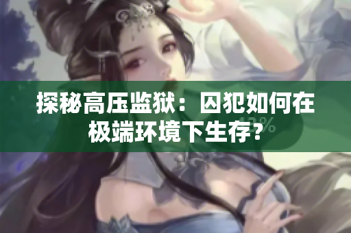 探秘高压监狱：囚犯如何在极端环境下生存？