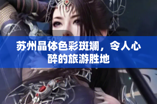 苏州晶体色彩斑斓，令人心醉的旅游胜地