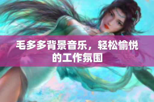 毛多多背景音乐，轻松愉悦的工作氛围