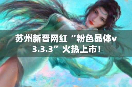 苏州新晋网红“粉色晶体v3.3.3”火热上市！