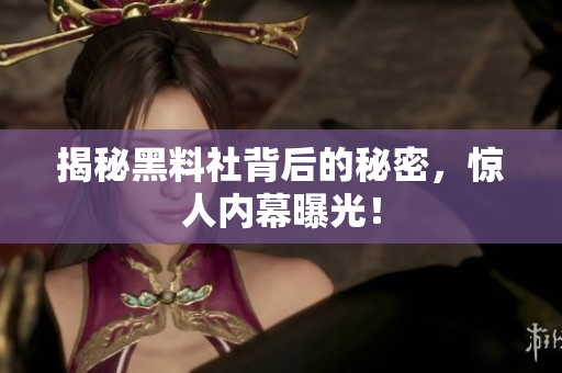 揭秘黑料社背后的秘密，惊人内幕曝光！