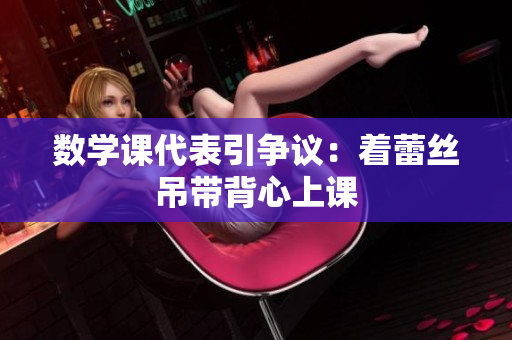 数学课代表引争议：着蕾丝吊带背心上课