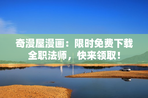奇漫屋漫画：限时免费下载全职法师，快来领取！