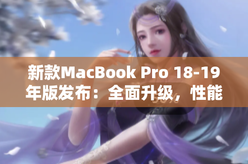 新款MacBook Pro 18-19年版发布：全面升级，性能更强大