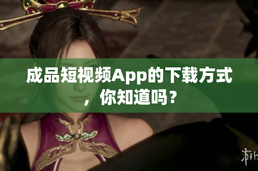 成品短视频App的下载方式，你知道吗？