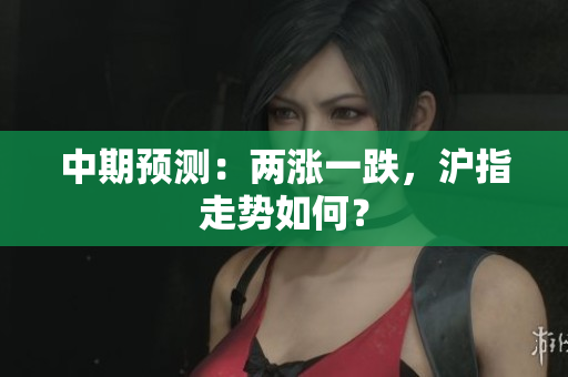 中期预测：两涨一跌，沪指走势如何？