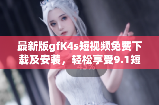 最新版gfK4s短视频免费下载及安装，轻松享受9.1短视频大片。